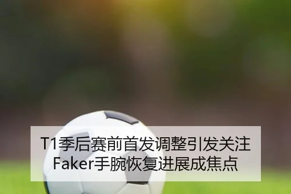 T1季后赛前首发调整引发关注 Faker手腕恢复进展成焦点